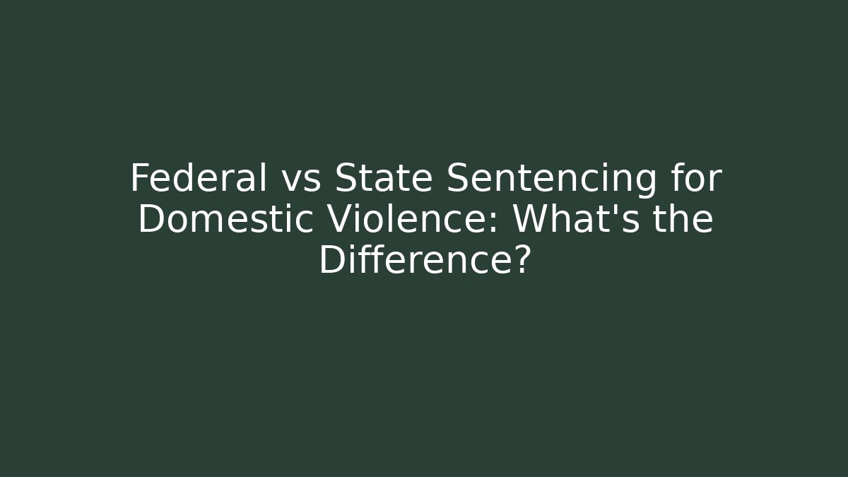 Federal vs State Sentencing for Domestic Violence: What's the Difference?