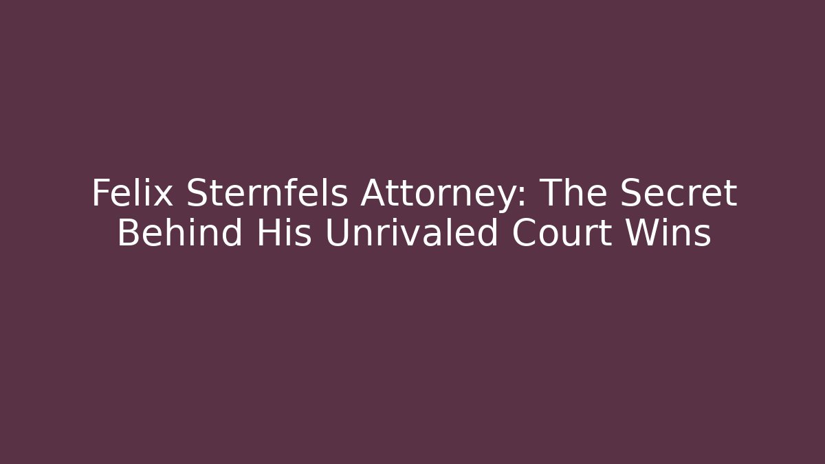 Felix Sternfels Attorney: The Secret Behind His Unrivaled Court Wins