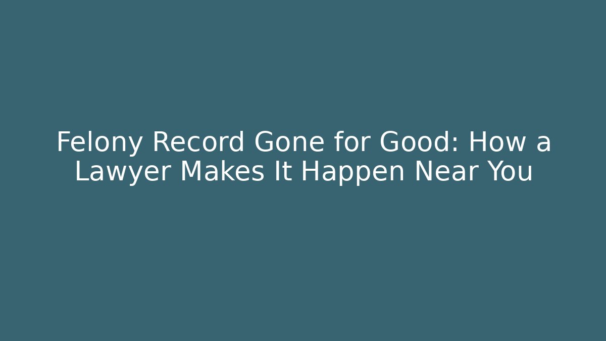 Felony Record Gone for Good: How a Lawyer Makes It Happen Near You