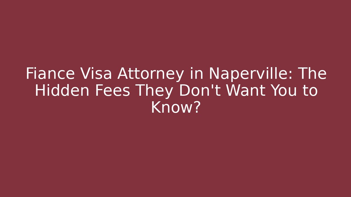 Fiance Visa Attorney in Naperville: The Hidden Fees They Don’t Want You to Know? - WealthxGroup