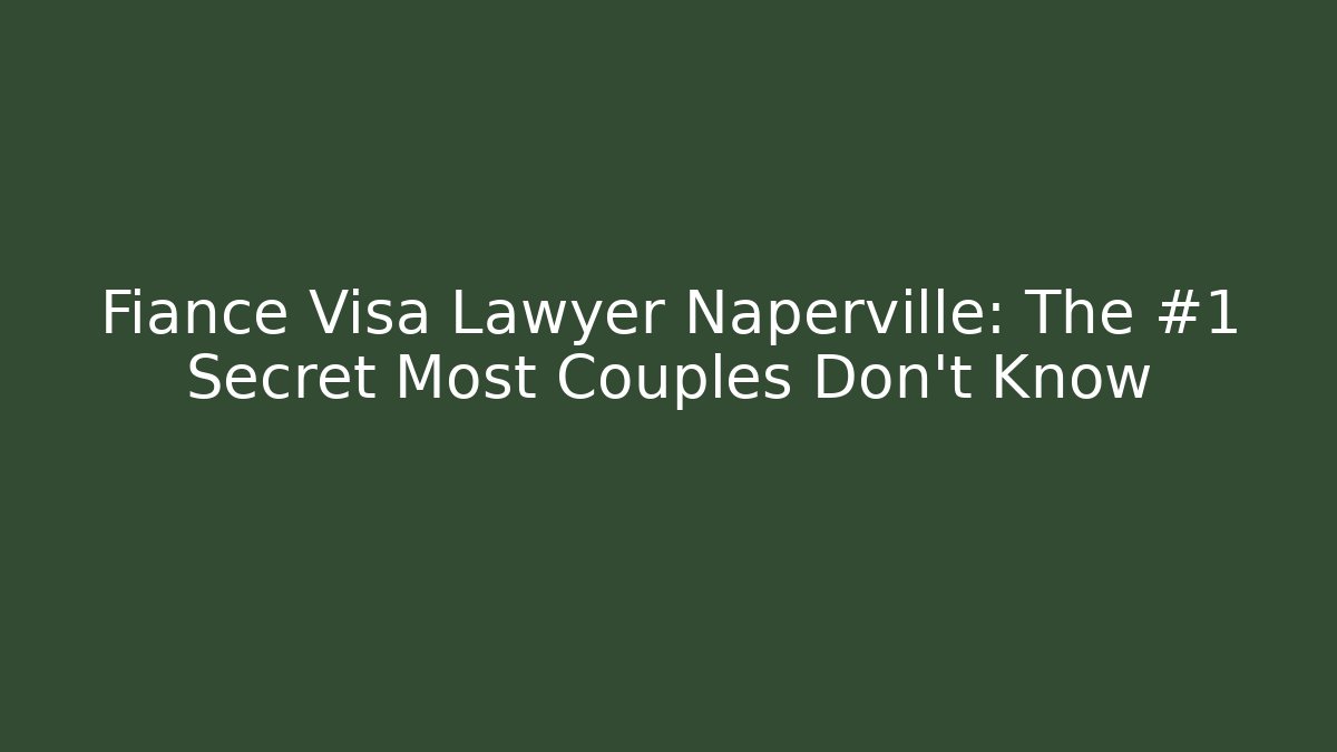 Fiance Visa Lawyer Naperville: The #1 Secret Most Couples Don't Know
