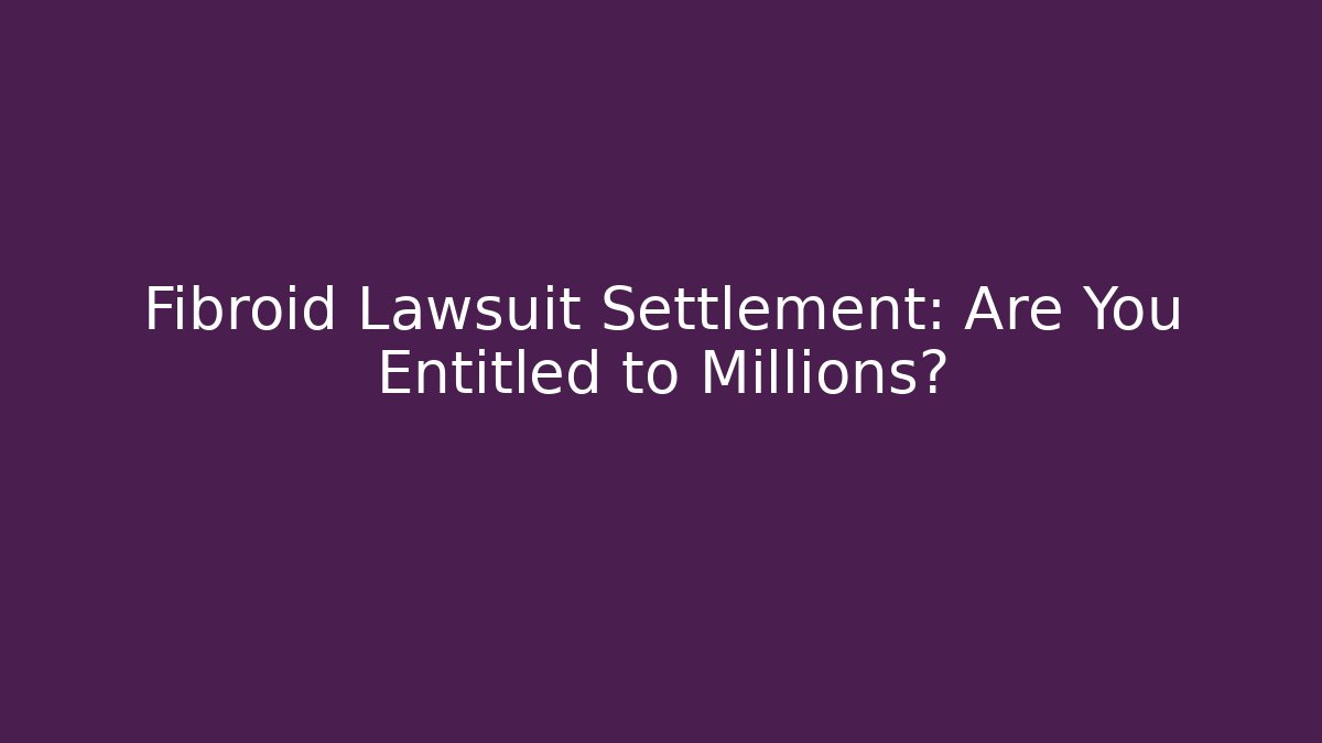 Fibroid Lawsuit Settlement: Are You Entitled to Millions?