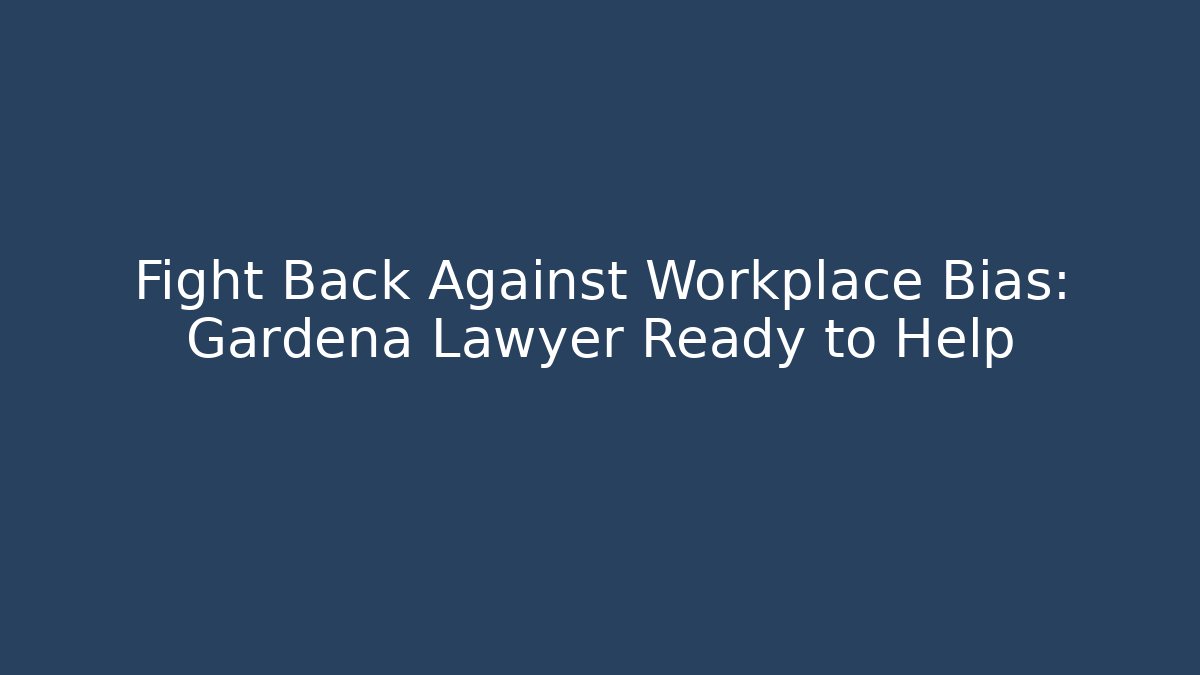 Fight Back Against Workplace Bias: Gardena Lawyer Ready to Help