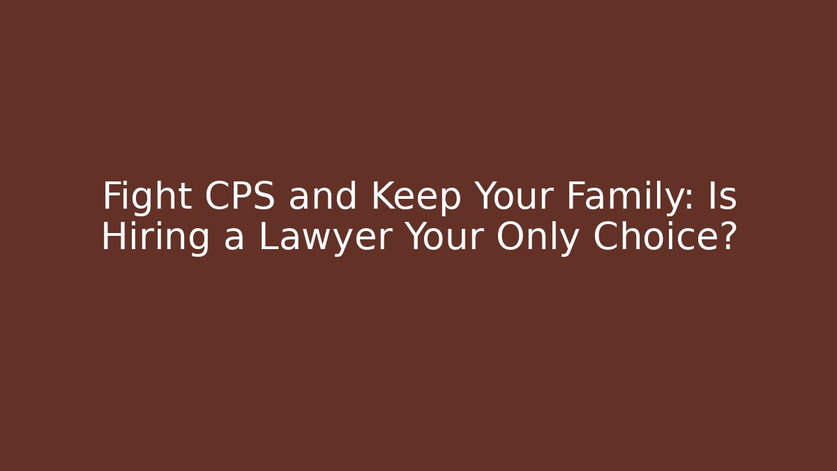 Fight CPS and Keep Your Family: Is Hiring a Lawyer Your Only Choice?