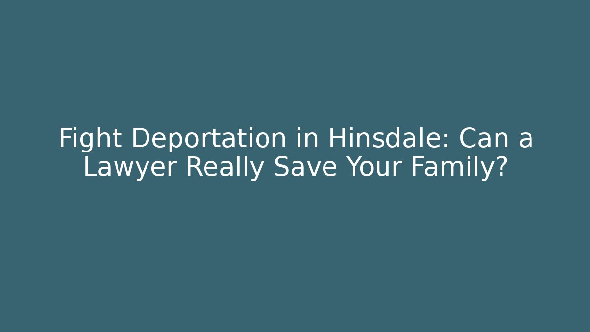 Fight Deportation in Hinsdale: Can a Lawyer Really Save Your Family?