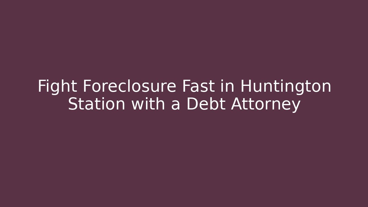 Fight Foreclosure Fast in Huntington Station with a Debt Attorney