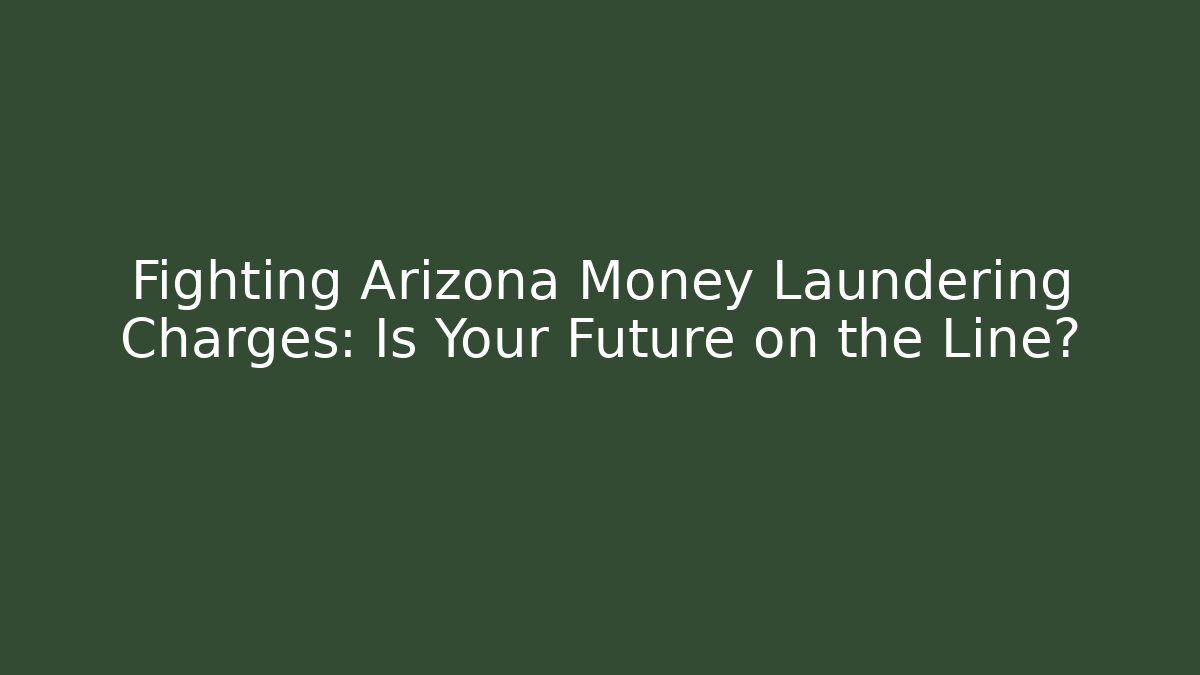 Fighting Arizona Money Laundering Charges: Is Your Future on the Line?