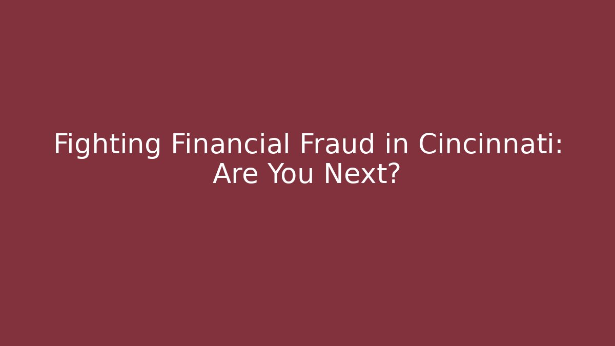 Fighting Financial Fraud in Cincinnati: Are You Next?