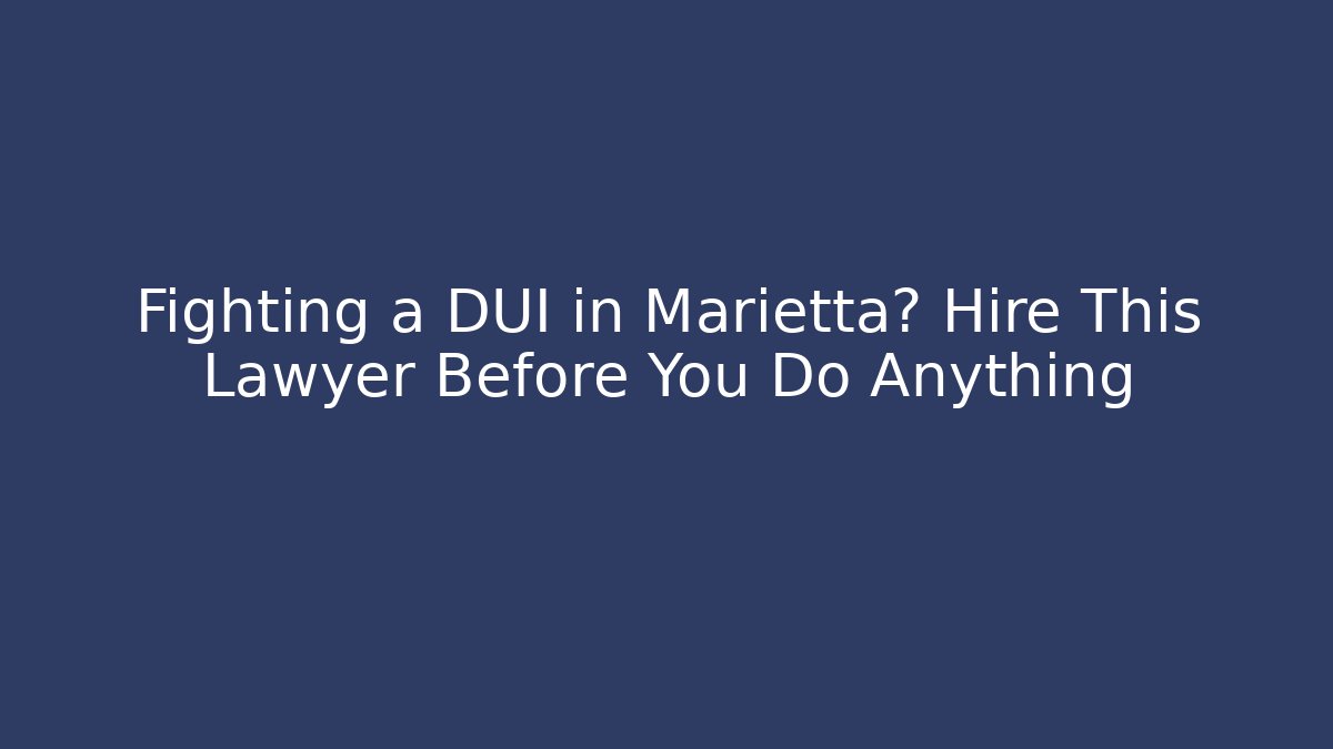 Fighting a DUI in Marietta? Hire This Lawyer Before You Do Anything