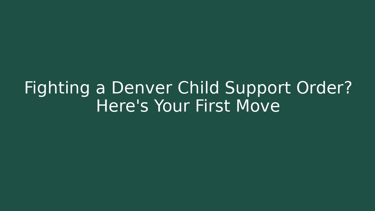 Fighting a Denver Child Support Order? Here’s Your First Move