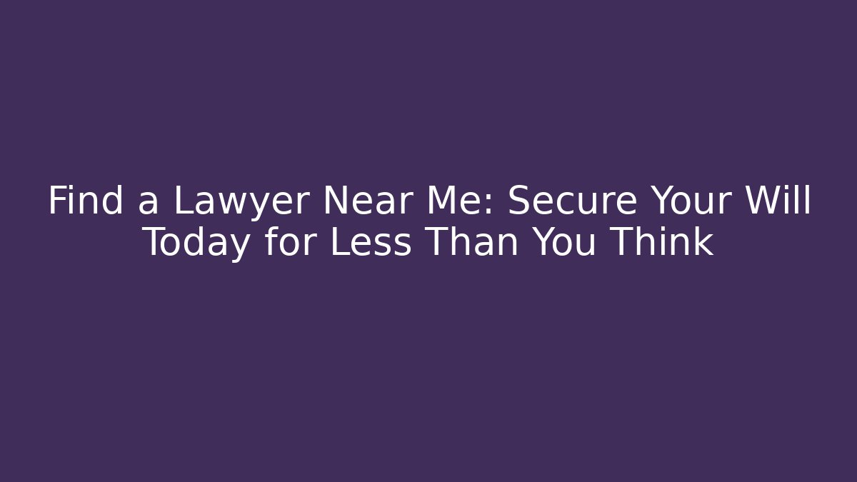 Find a Lawyer Near Me: Secure Your Will Today for Less Than You Think