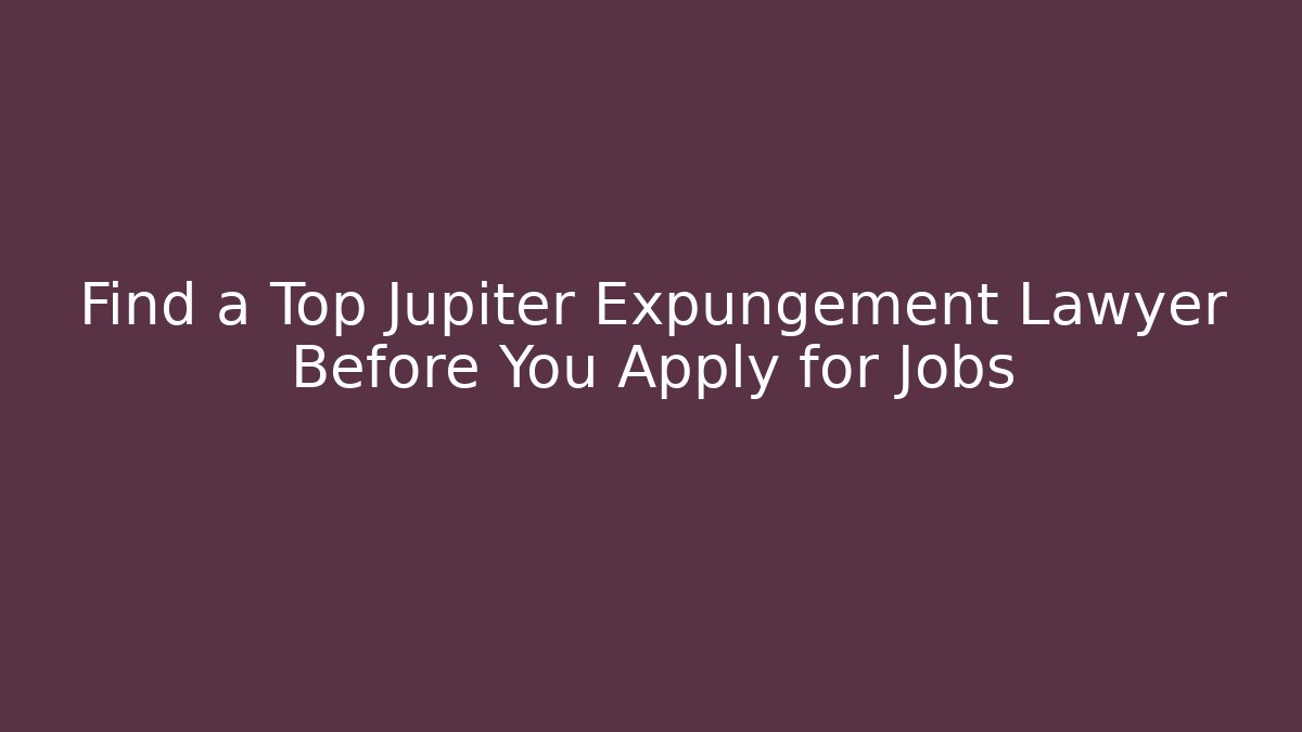 Find a Top Jupiter Expungement Lawyer Before You Apply for Jobs
