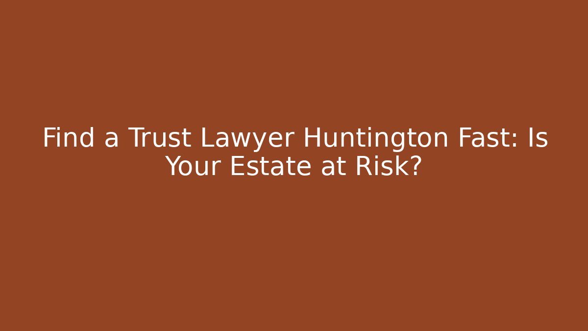 Find a Trust Lawyer Huntington Fast: Is Your Estate at Risk?