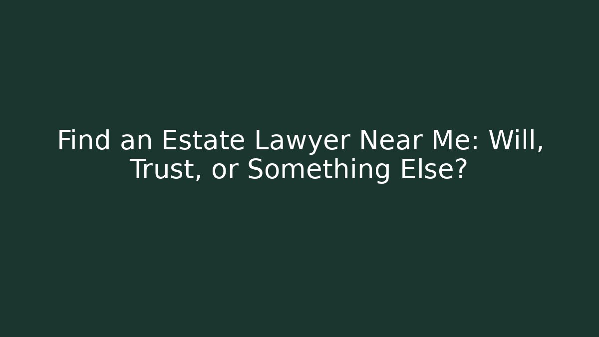 Find an Estate Lawyer Near Me: Will, Trust, or Something Else?