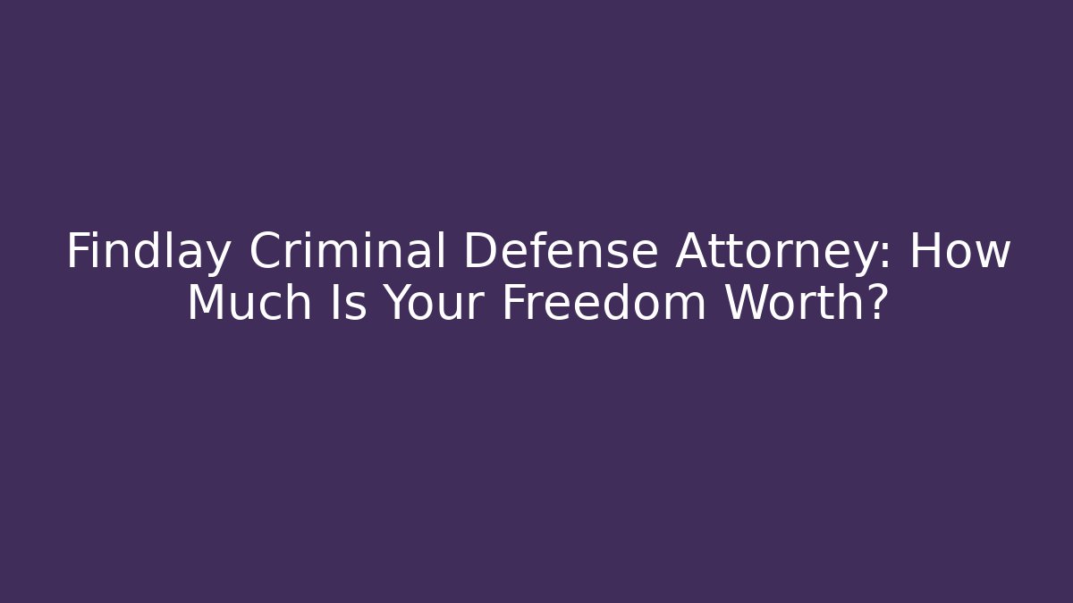 Findlay Criminal Defense Attorney: How Much Is Your Freedom Worth?