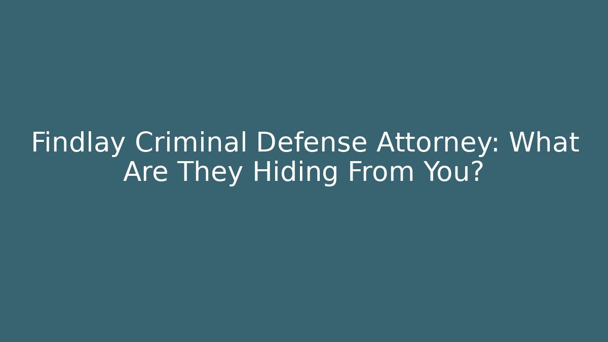 Findlay Criminal Defense Attorney: What Are They Hiding From You?