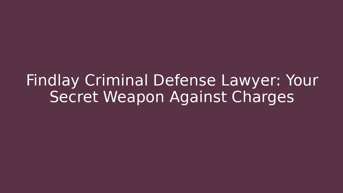 Findlay Criminal Defense Lawyer: Your Secret Weapon Against Charges - WealthxGroup
