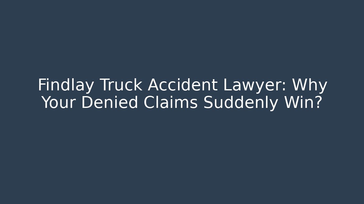 Findlay Truck Accident Lawyer: Why Your Denied Claims Suddenly Win?