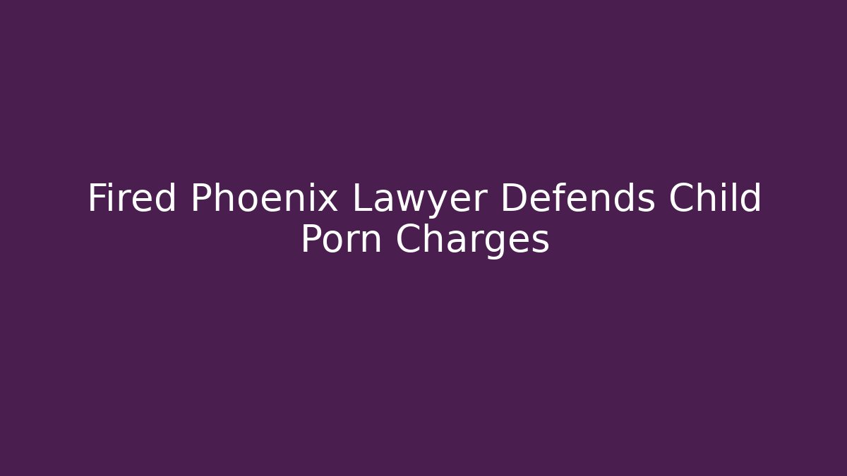 Fired Phoenix Lawyer Defends Child Porn Charges
