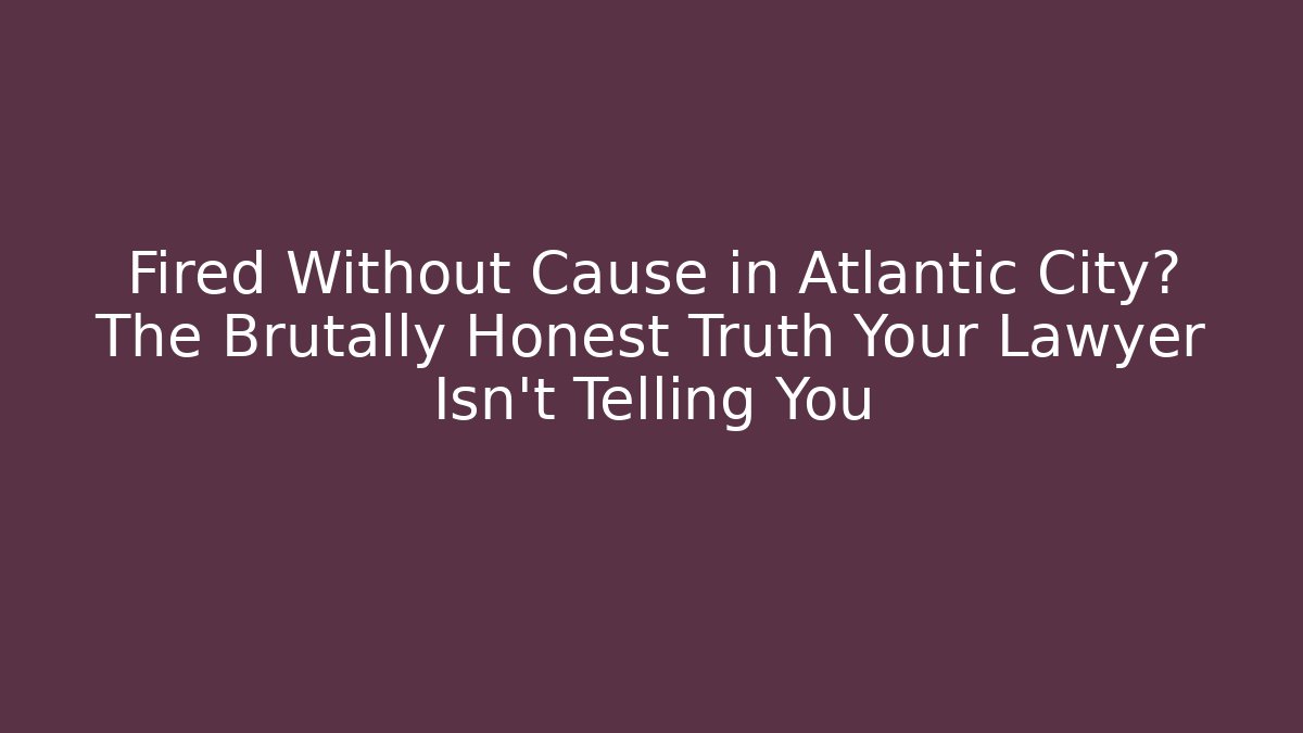 Fired Without Cause in Atlantic City? The Brutally Honest Truth Your Lawyer Isn't Telling You