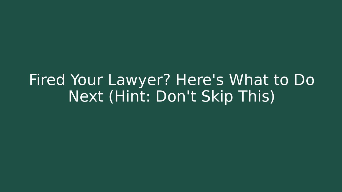Fired Your Lawyer? Here’s What to Do Next (Hint: Don’t Skip This)