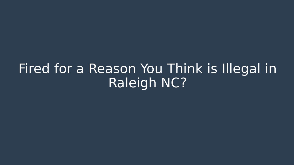 Fired for a Reason You Think is Illegal in Raleigh NC?