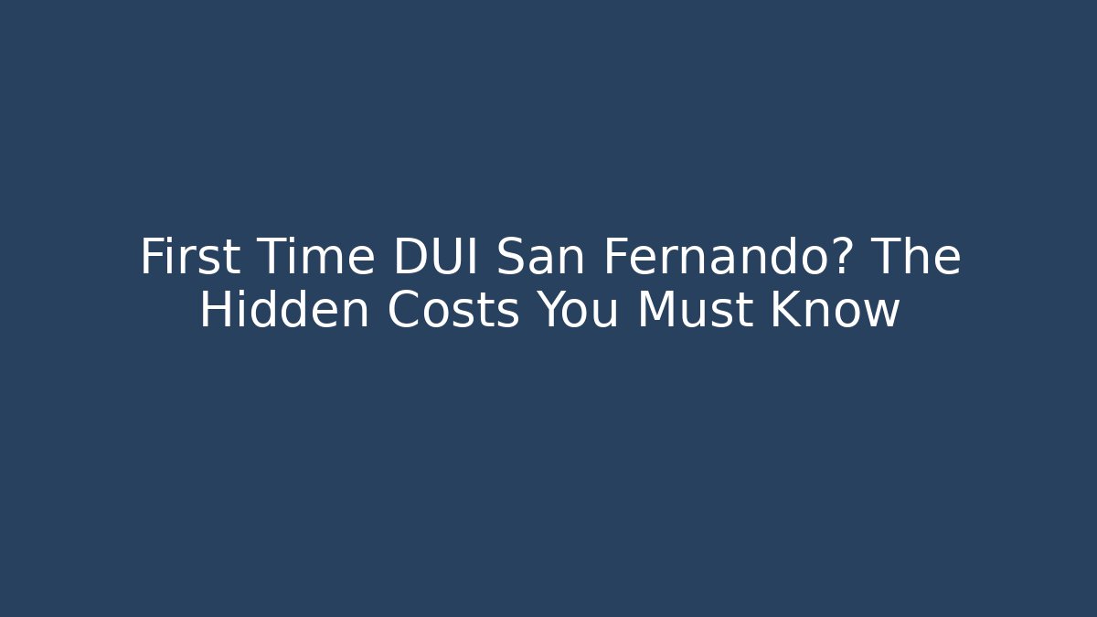 First Time DUI San Fernando? The Hidden Costs You Must Know - WealthxGroup