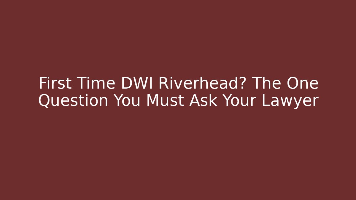 First Time DWI Riverhead? The One Question You Must Ask Your Lawyer