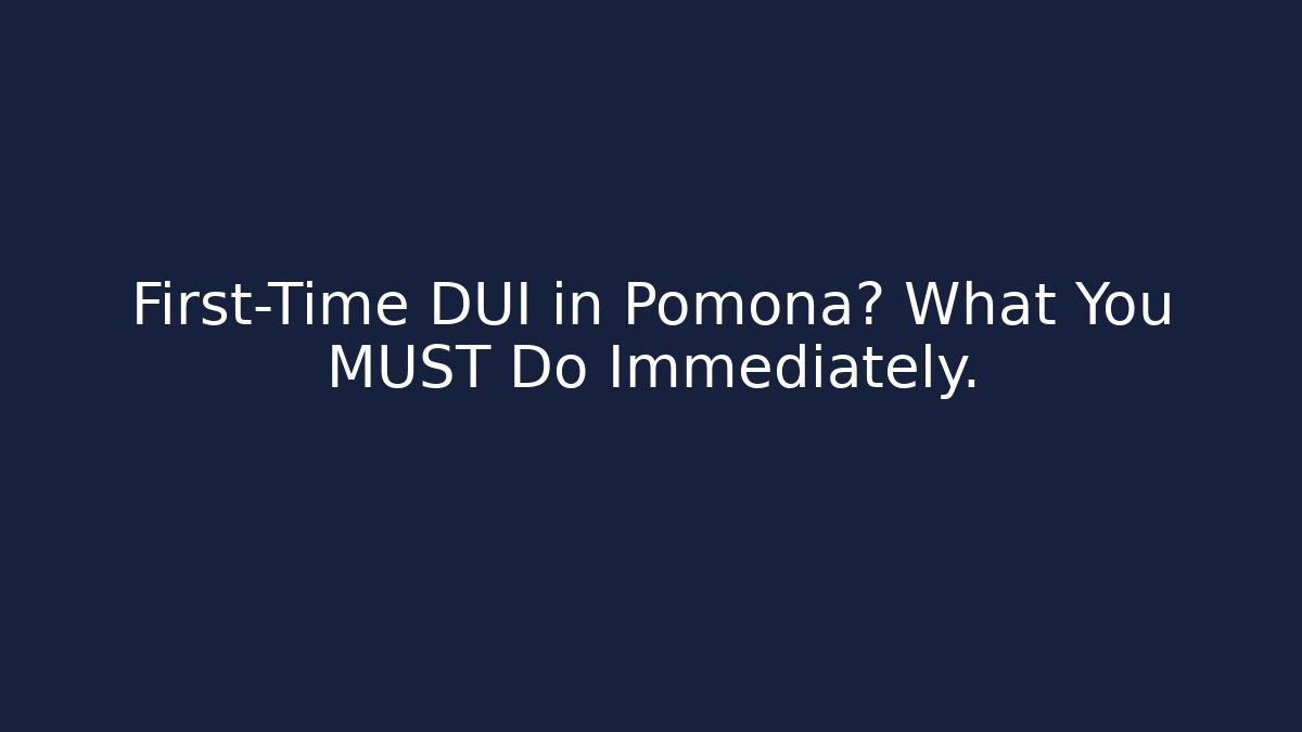 First-Time DUI in Pomona? What You MUST Do Immediately.