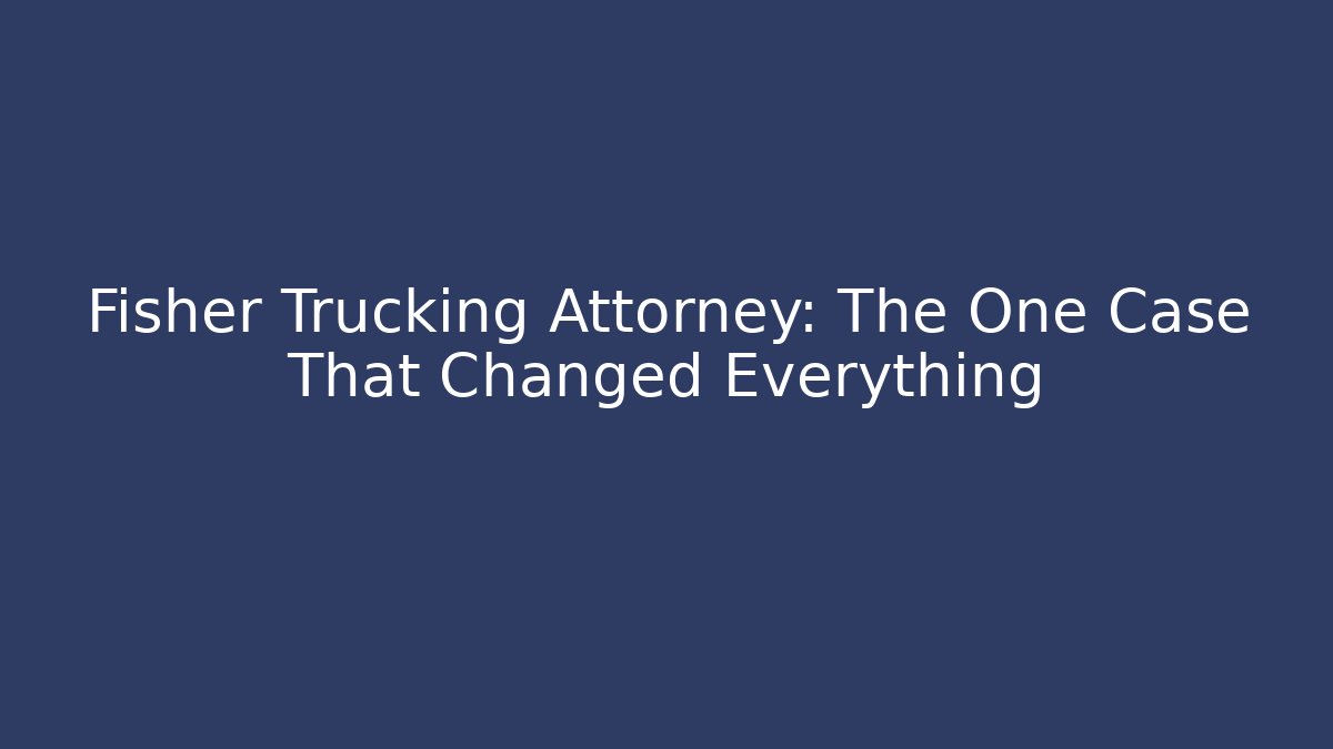 Fisher Trucking Attorney: The One Case That Changed Everything