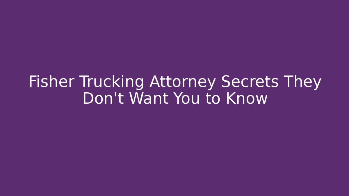 Fisher Trucking Attorney Secrets They Don't Want You to Know