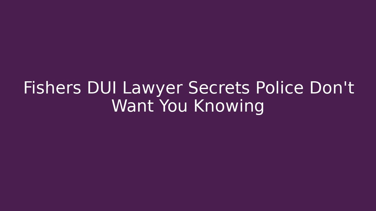 Fishers DUI Lawyer Secrets Police Don't Want You Knowing