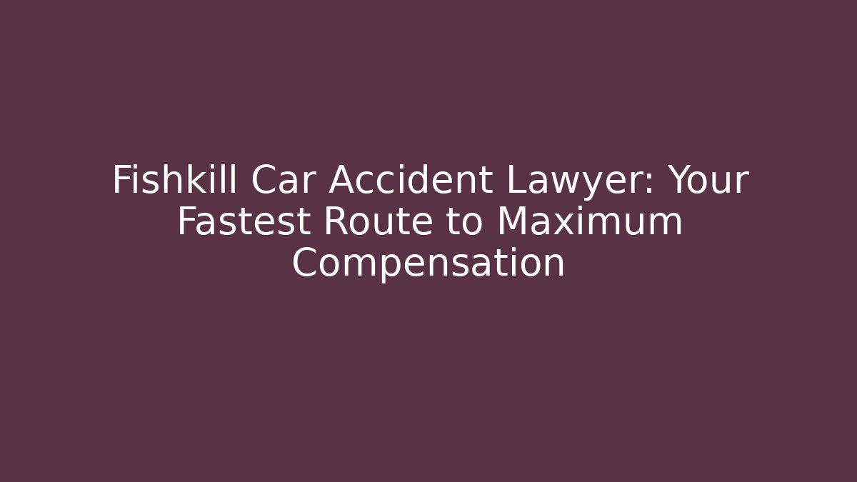 Fishkill Car Accident Lawyer: Your Fastest Route to Maximum Compensation