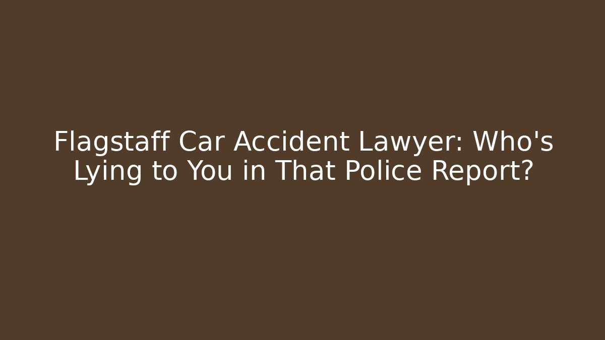 Flagstaff Car Accident Lawyer: Who’s Lying to You in That Police Report?