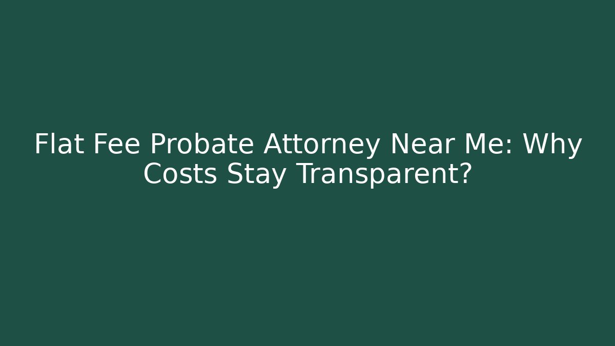 Flat Fee Probate Attorney Near Me: Why Costs Stay Transparent?