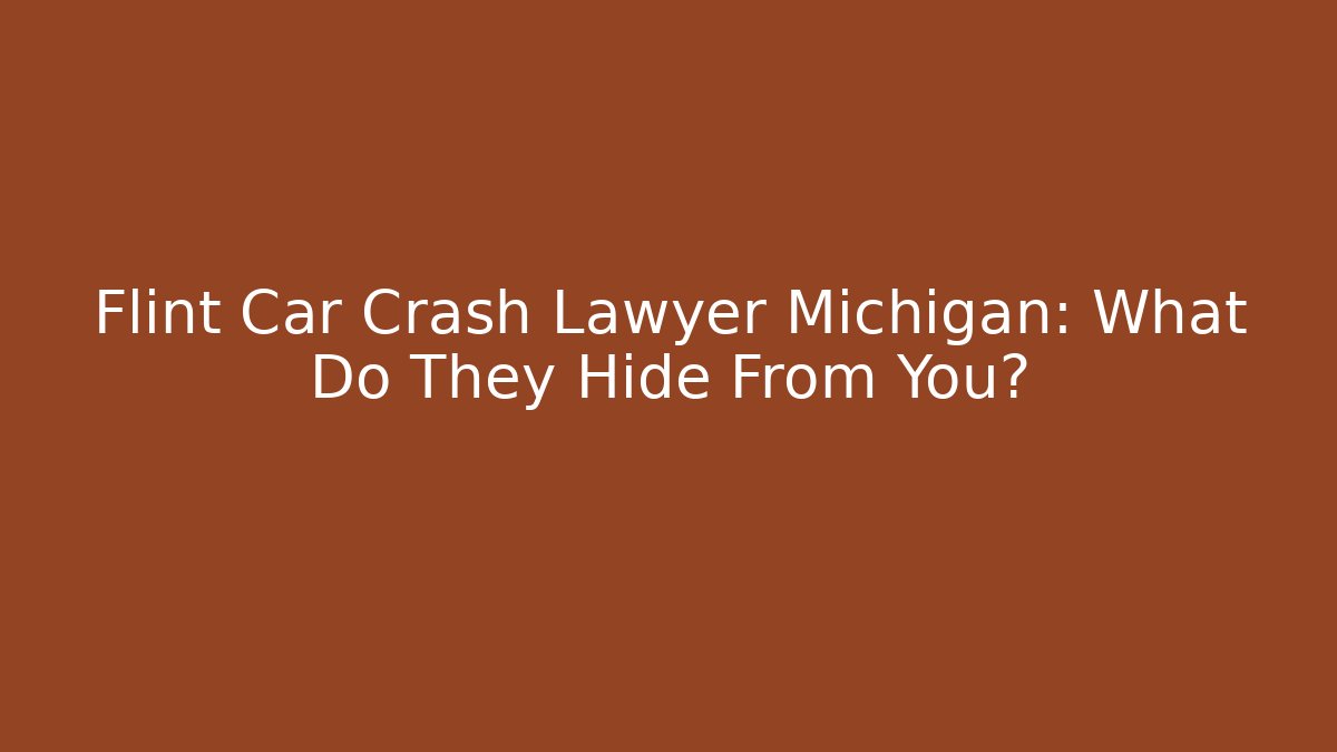 Flint Car Crash Lawyer Michigan: What Do They Hide From You?