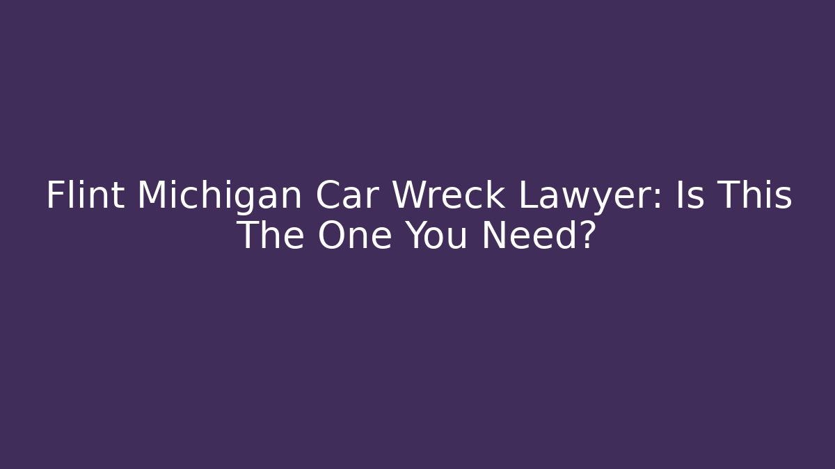 Flint Michigan Car Wreck Lawyer: Is This The One You Need?