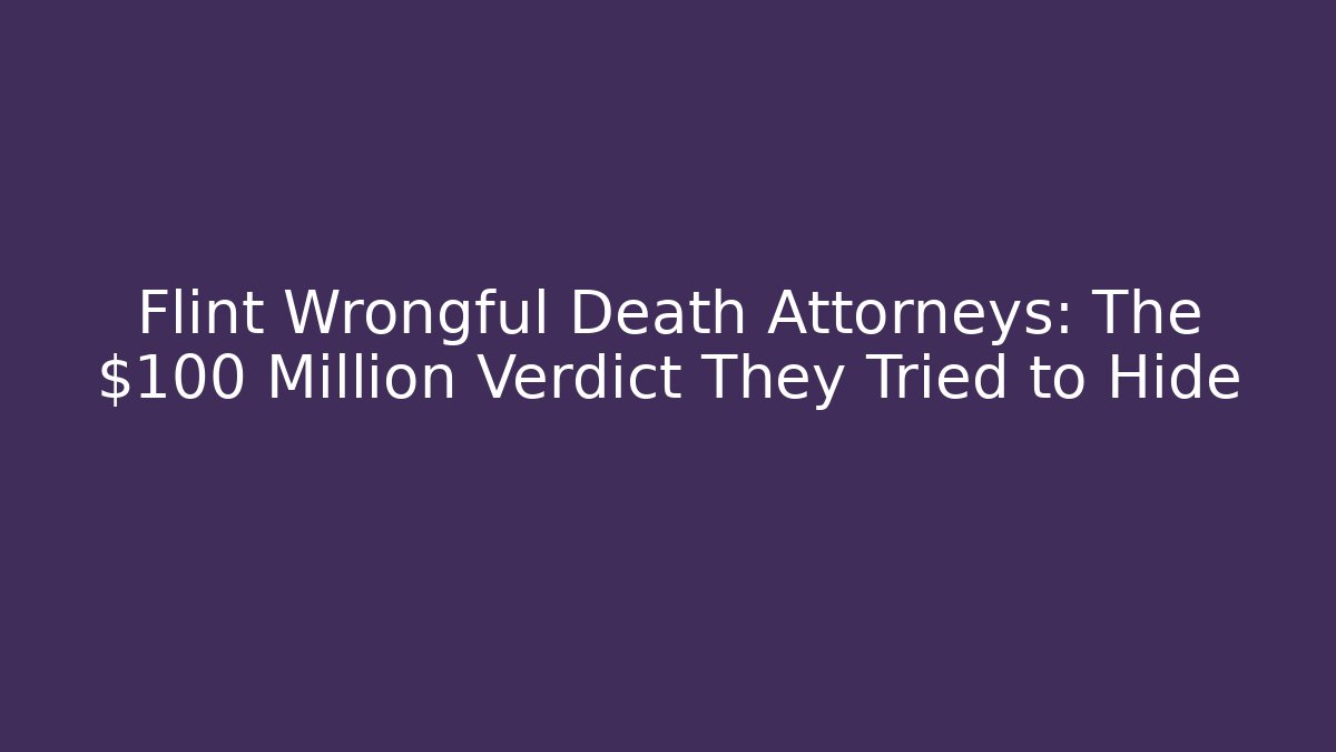 Flint Wrongful Death Attorneys: The $100 Million Verdict They Tried to Hide