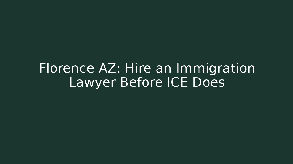 Florence AZ: Hire an Immigration Lawyer Before ICE Does