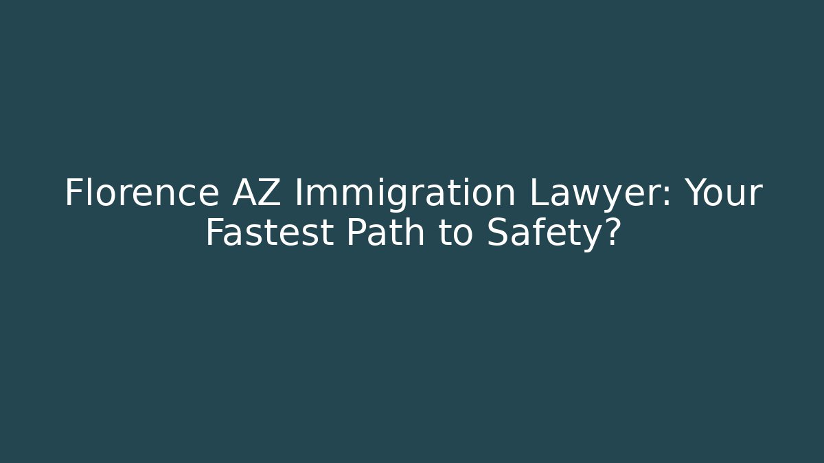 Florence AZ Immigration Lawyer: Your Fastest Path to Safety?
