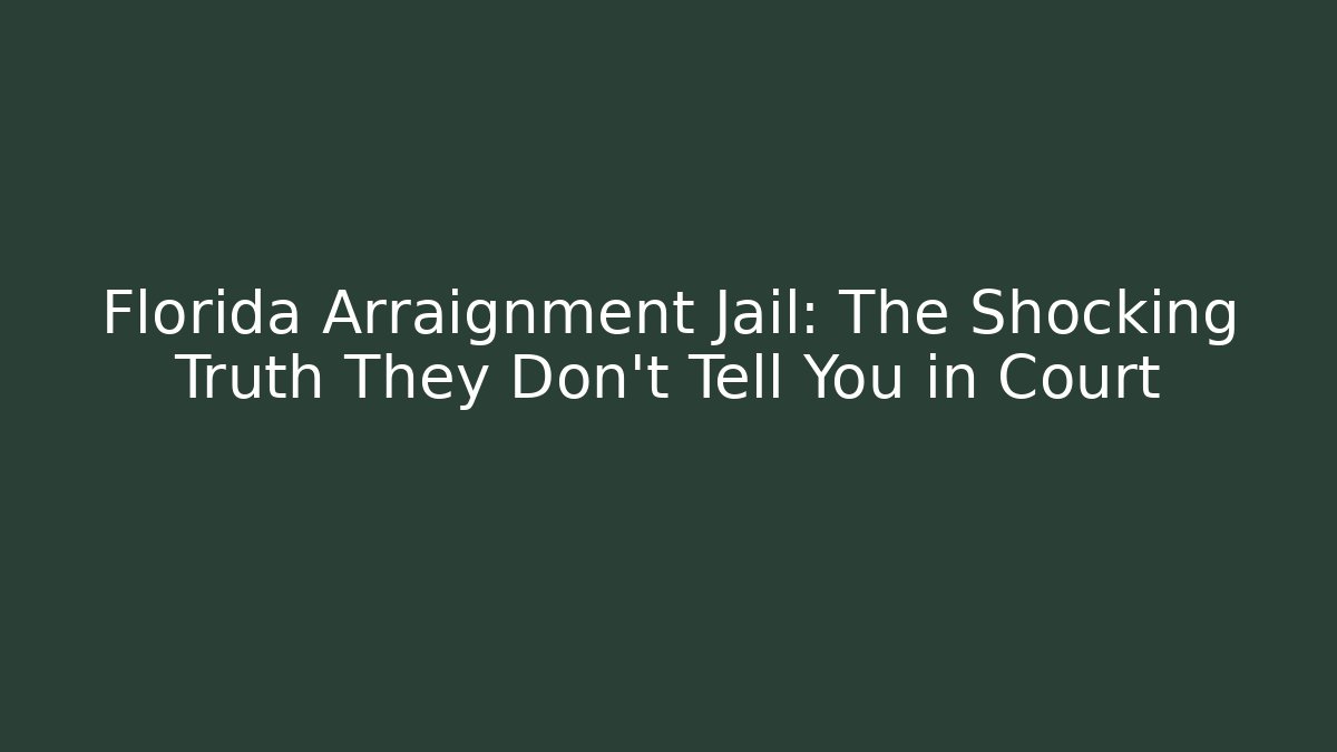 Florida Arraignment Jail: The Shocking Truth They Don't Tell You in Court