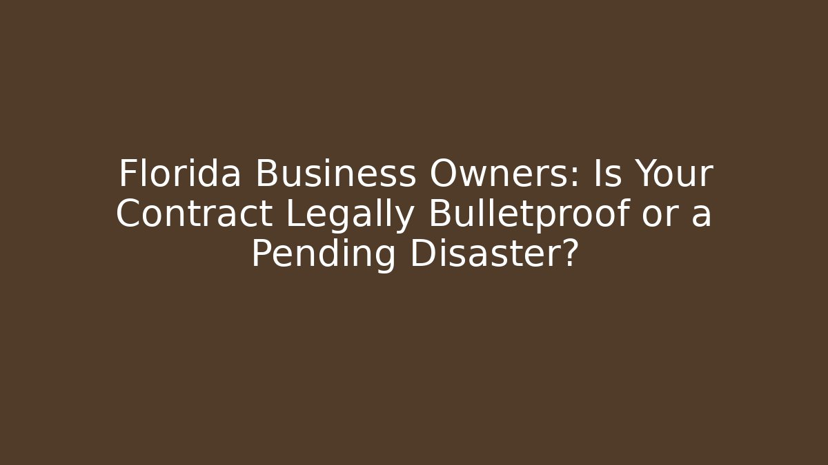 Florida Business Owners: Is Your Contract Legally Bulletproof or a Pending Disaster?