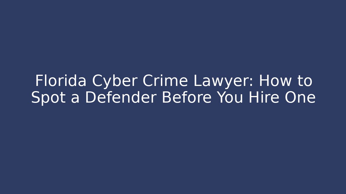 Florida Cyber Crime Lawyer: How to Spot a Defender Before You Hire One