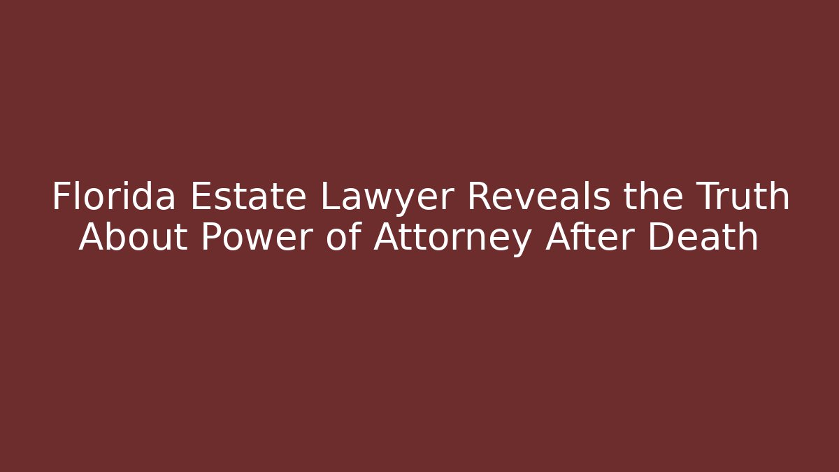 Florida Estate Lawyer Reveals the Truth About Power of Attorney After Death