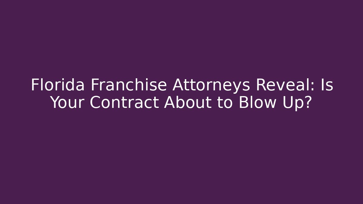 Florida Franchise Attorneys Reveal: Is Your Contract About to Blow Up?
