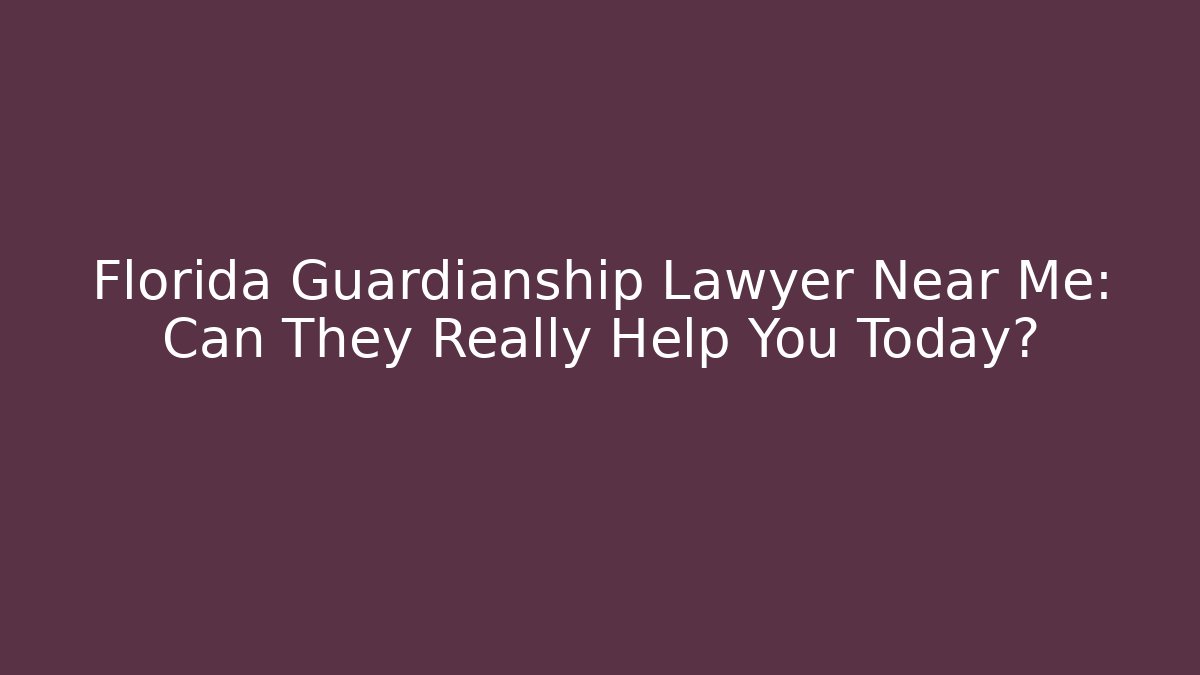 Florida Guardianship Lawyer Near Me: Can They Really Help You Today?