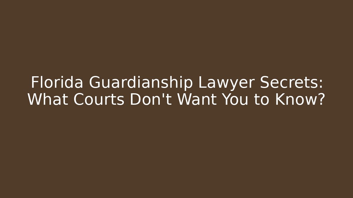 Florida Guardianship Lawyer Secrets: What Courts Don’t Want You to Know?
