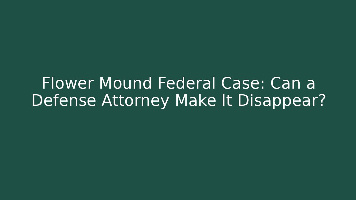Flower Mound Federal Case: Can a Defense Attorney Make It Disappear?
