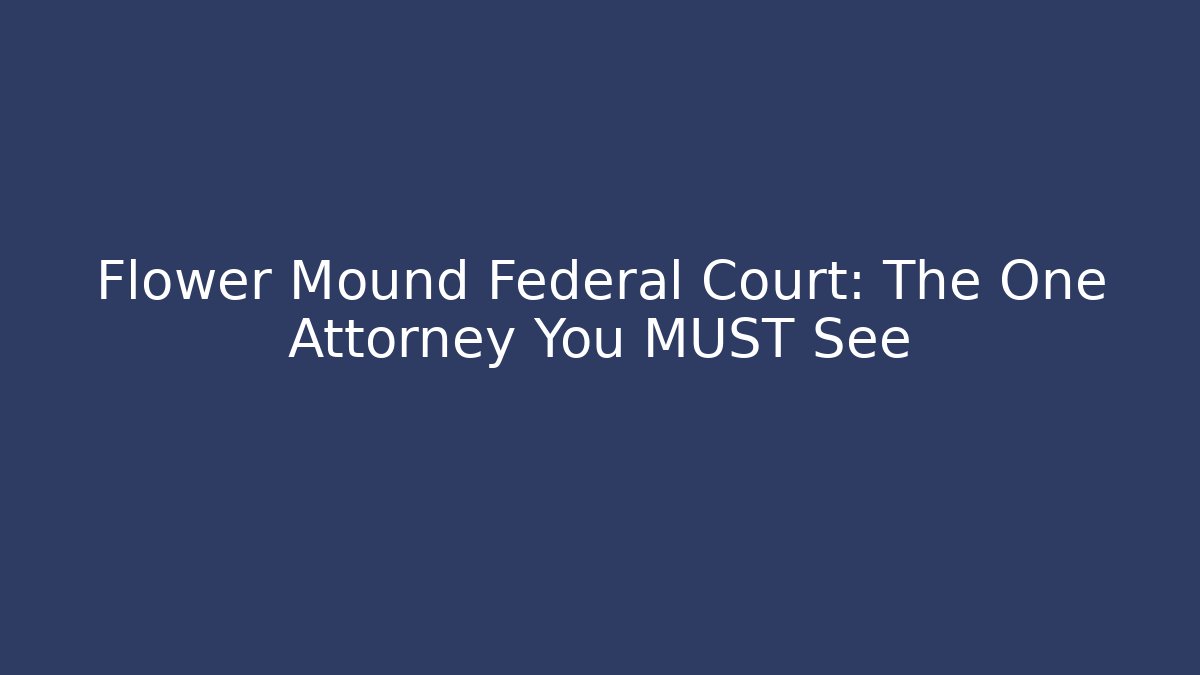 Flower Mound Federal Court: The One Attorney You MUST See