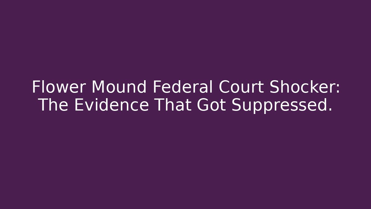 Flower Mound Federal Court Shocker: The Evidence That Got Suppressed.